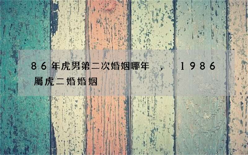 86年虎男第二次婚姻哪年，1986屬虎二婚婚姻